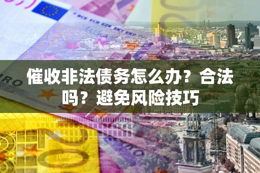 武汉催收非法债务怎么办？合法吗？避免风险技巧