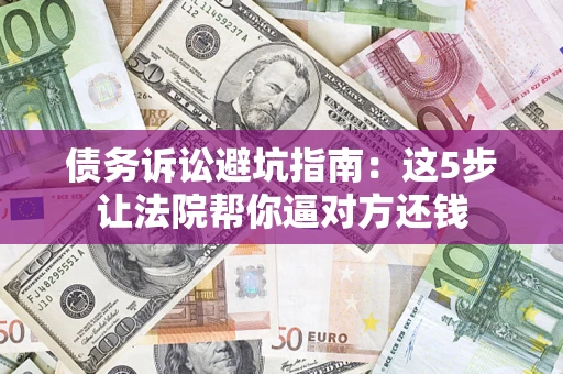 武汉债务诉讼避坑指南：这5步让法院帮你逼对方还钱