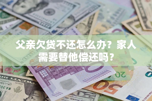 武汉父亲欠贷不还怎么办？家人需要替他偿还吗？
