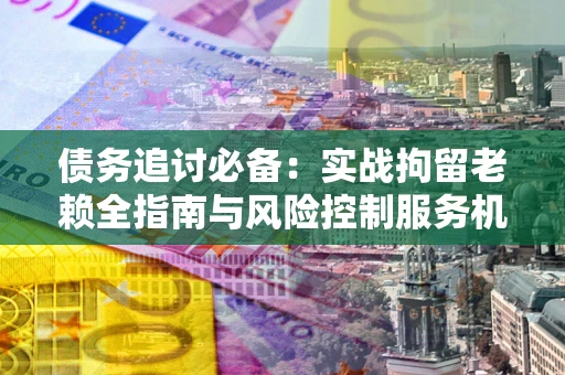 武汉债务追讨必备：实战拘留老赖全指南与风险控制服务机构推荐