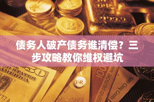 武汉债务人破产债务谁清偿？三步攻略教你维权避坑