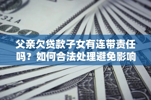 武汉父亲欠贷款子女有连带责任吗？如何合法处理避免影响？