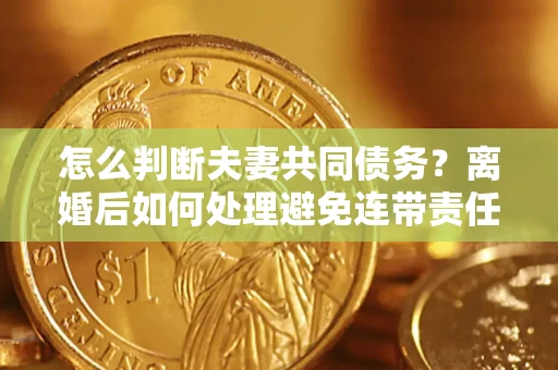 武汉怎么判断夫妻共同债务？离婚后如何处理避免连带责任？