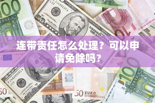 武汉连带责任怎么处理？可以申请免除吗？