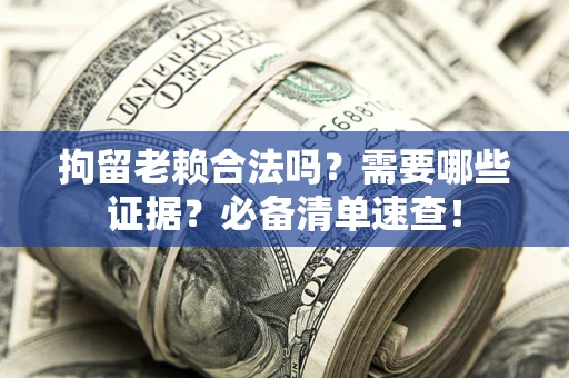 武汉拘留老赖合法吗？需要哪些证据？必备清单速查！