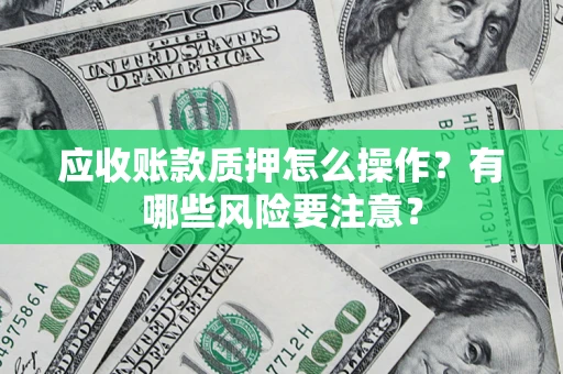 武汉应收账款质押怎么操作？有哪些风险要注意？